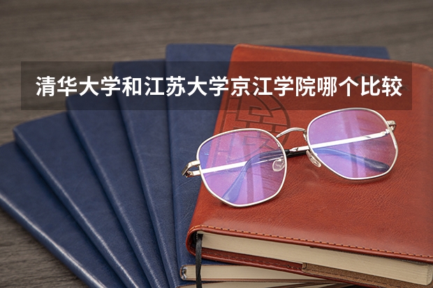 清华大学和江苏大学京江学院哪个比较好 历年录取分数线对比