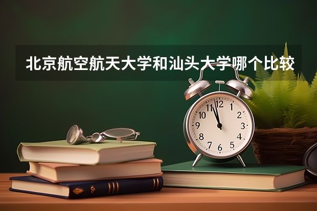 北京航空航天大学和汕头大学哪个比较好 历年录取分数线对比