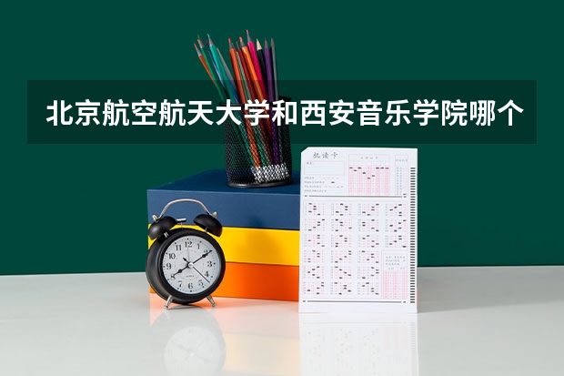 北京航空航天大学和西安音乐学院哪个比较好 历年录取分数线对比