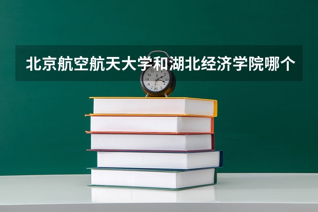 北京航空航天大学和湖北经济学院哪个比较好 历年录取分数线对比