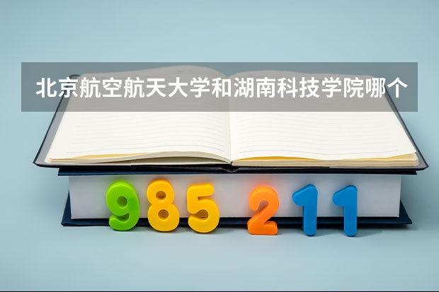 北京航空航天大学和湖南科技学院哪个比较好 历年录取分数线对比