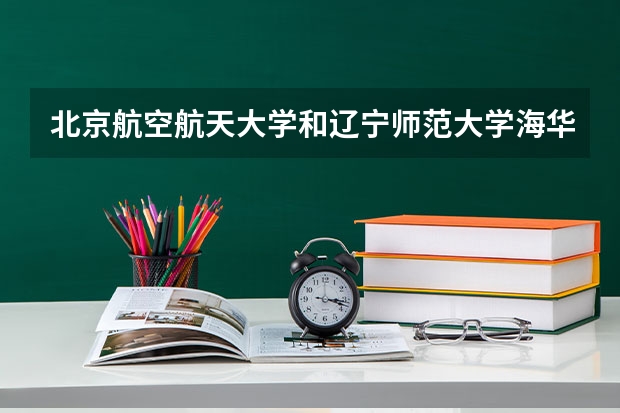 北京航空航天大学和辽宁师范大学海华学院哪个比较好 历年录取分数线对比