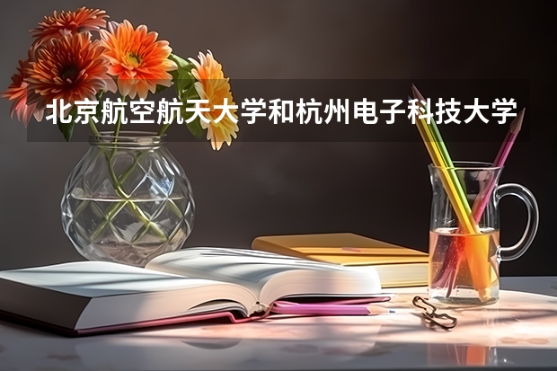 北京航空航天大学和杭州电子科技大学信息工程学院哪个比较好 历年录取分数线对比