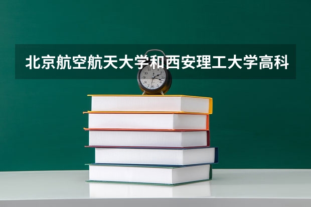 北京航空航天大学和西安理工大学高科学院哪个比较好 历年录取分数线对比