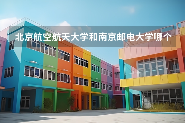 北京航空航天大学和南京邮电大学哪个比较好 历年录取分数线对比