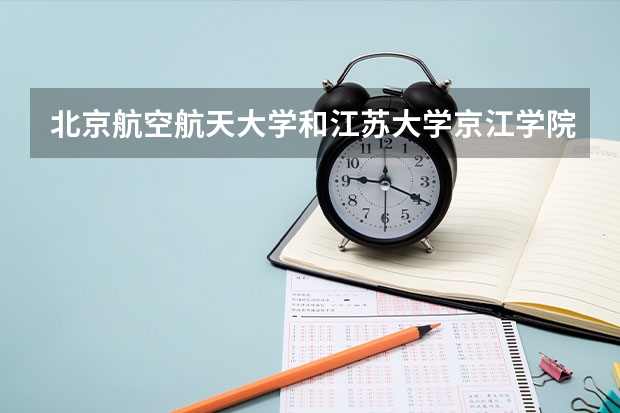 北京航空航天大学和江苏大学京江学院哪个比较好 历年录取分数线对比