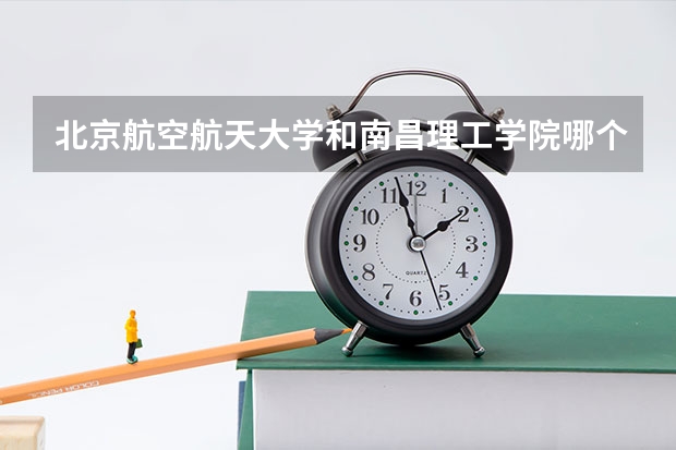 北京航空航天大学和南昌理工学院哪个比较好 历年录取分数线对比