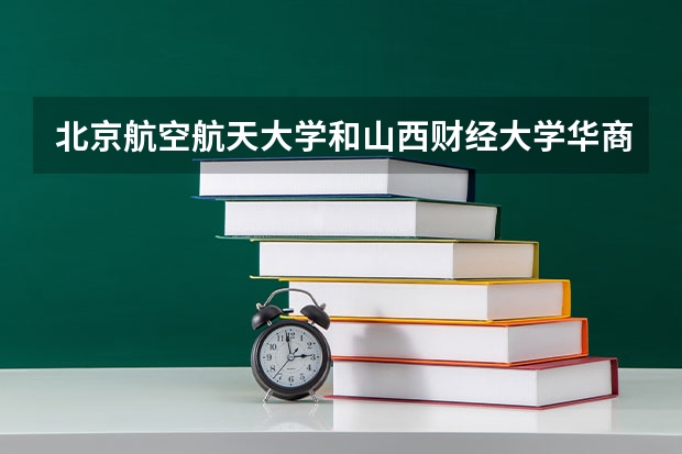 北京航空航天大学和山西财经大学华商学院哪个比较好 历年录取分数线对比