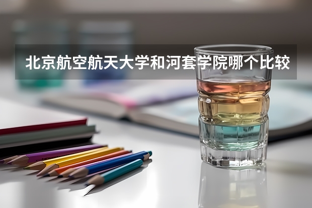 北京航空航天大学和河套学院哪个比较好 历年录取分数线对比