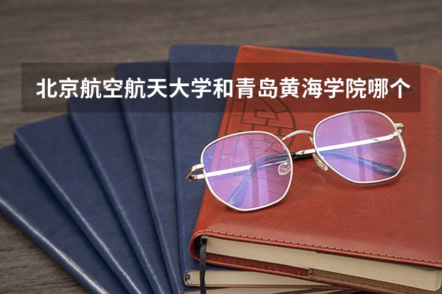 北京航空航天大学和青岛黄海学院哪个比较好 历年录取分数线对比