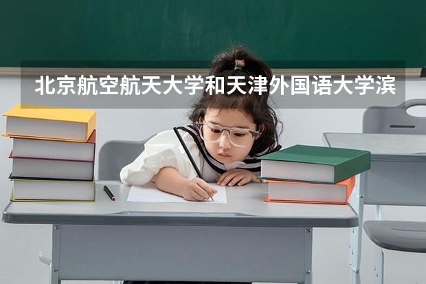 北京航空航天大学和天津外国语大学滨海外事学院哪个比较好 历年录取分数线对比