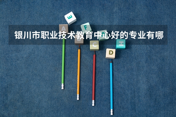 银川市职业技术教育中心好的专业有哪些 银川市职业技术教育中心每个专业招生情况