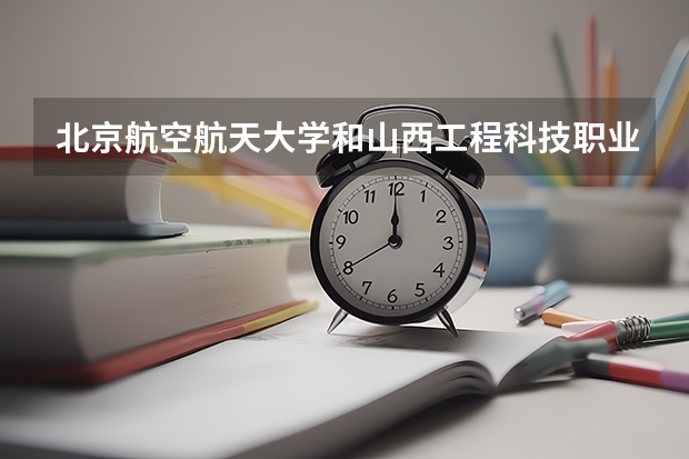 北京航空航天大学和山西工程科技职业大学哪个比较好 历年录取分数线对比