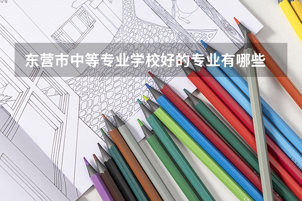 东营市中等专业学校好的专业有哪些 东营市中等专业学校每个专业招生情况