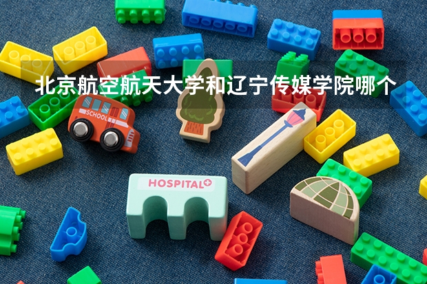 北京航空航天大学和辽宁传媒学院哪个比较好 历年录取分数线对比