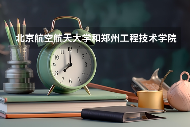 北京航空航天大学和郑州工程技术学院哪个比较好 历年录取分数线对比