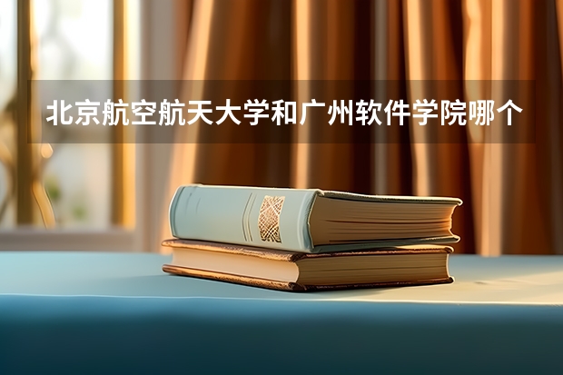 北京航空航天大学和广州软件学院哪个比较好 历年录取分数线对比
