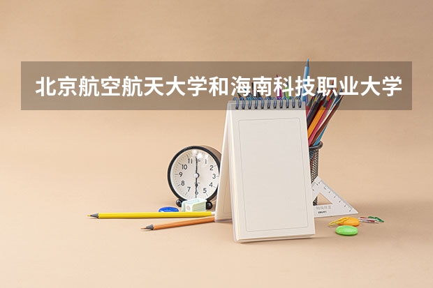 北京航空航天大学和海南科技职业大学哪个比较好 历年录取分数线对比