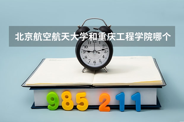 北京航空航天大学和重庆工程学院哪个比较好 历年录取分数线对比