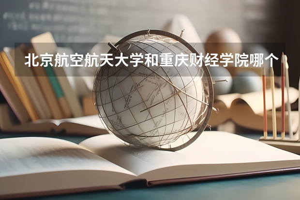 北京航空航天大学和重庆财经学院哪个比较好 历年录取分数线对比
