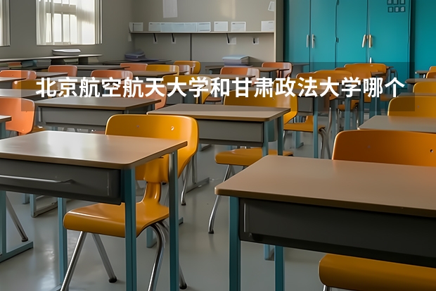 北京航空航天大学和甘肃政法大学哪个比较好 历年录取分数线对比