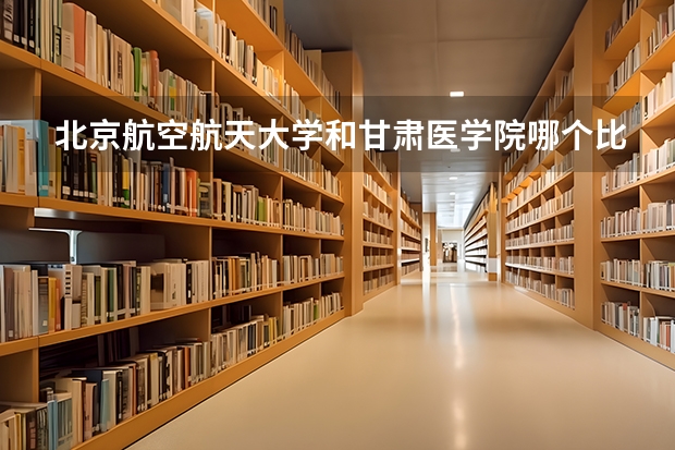 北京航空航天大学和甘肃医学院哪个比较好 历年录取分数线对比