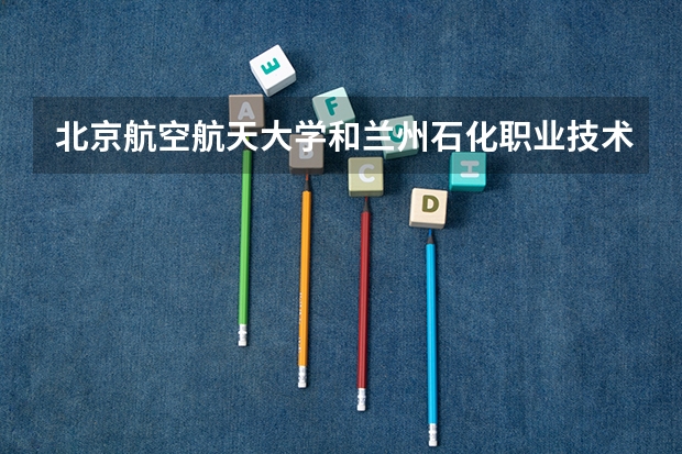 北京航空航天大学和兰州石化职业技术大学哪个比较好 历年录取分数线对比