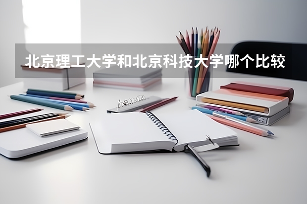 北京理工大学和北京科技大学哪个比较好 历年录取分数线对比