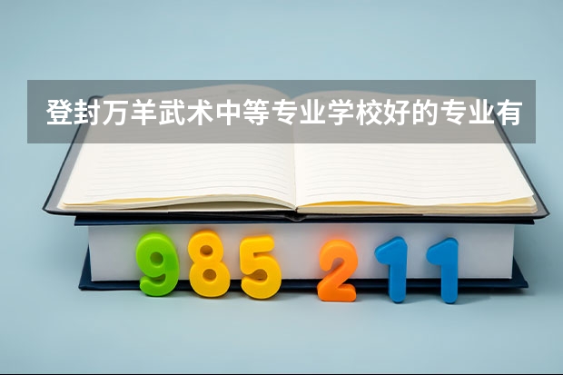 登封万羊武术中等专业学校好的专业有哪些 登封万羊武术中等专业学校每个专业招生情况
