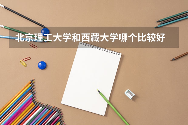 北京理工大学和西藏大学哪个比较好 历年录取分数线对比