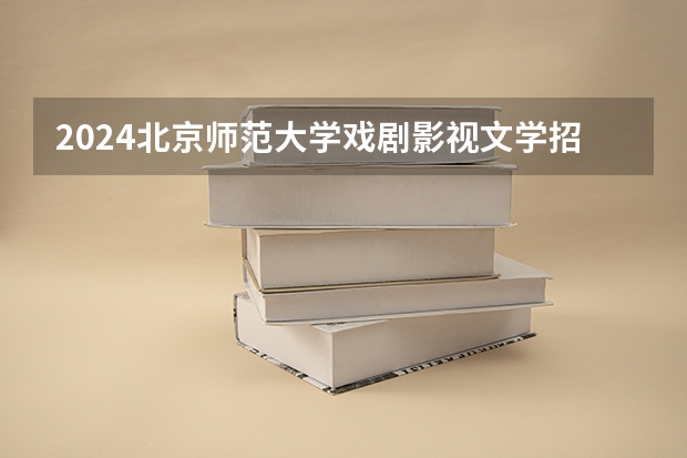 2024北京师范大学戏剧影视文学招生分数线是多少 北京师范大学戏剧影视文学专业历年分数线总汇