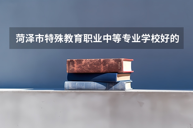 菏泽市特殊教育职业中等专业学校好的专业有哪些 菏泽市特殊教育职业中等专业学校每个专业招生情况