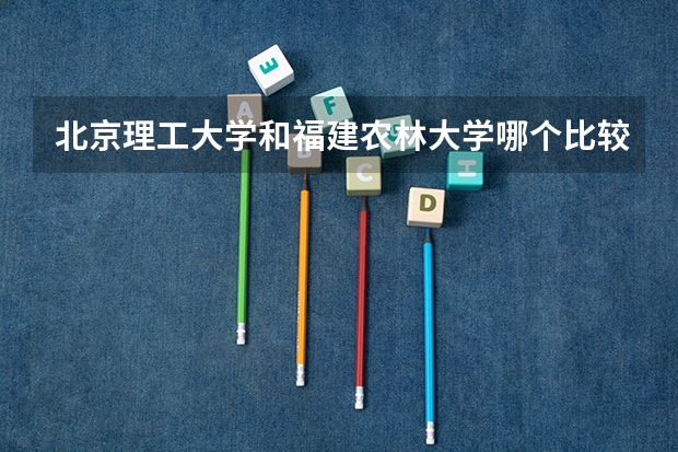 北京理工大学和福建农林大学哪个比较好 历年录取分数线对比