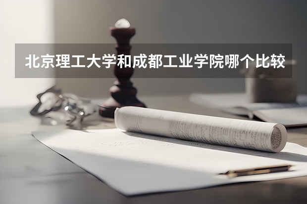 北京理工大学和成都工业学院哪个比较好 历年录取分数线对比