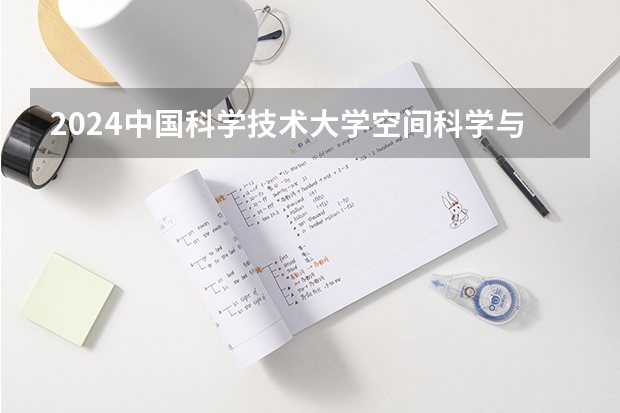 2024中国科学技术大学空间科学与技术招生分数线是多少 中国科学技术大学空间科学与技术专业历年分数线总汇