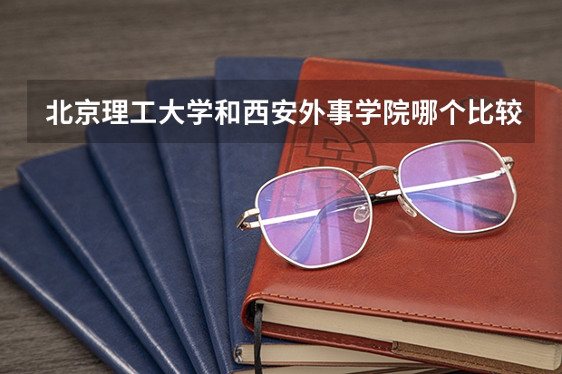 北京理工大学和西安外事学院哪个比较好 历年录取分数线对比