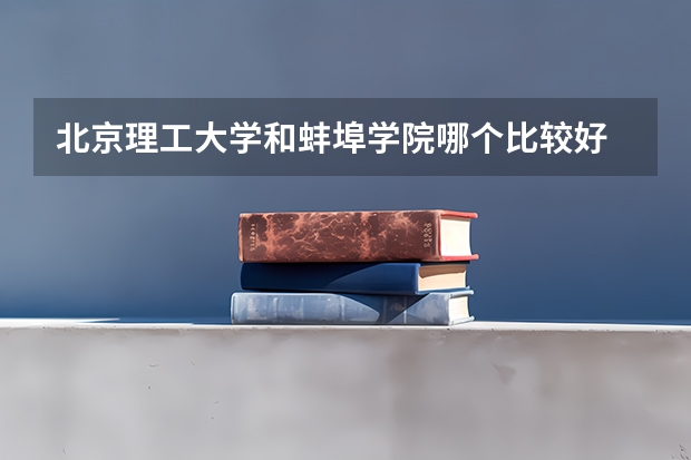 北京理工大学和蚌埠学院哪个比较好 历年录取分数线对比