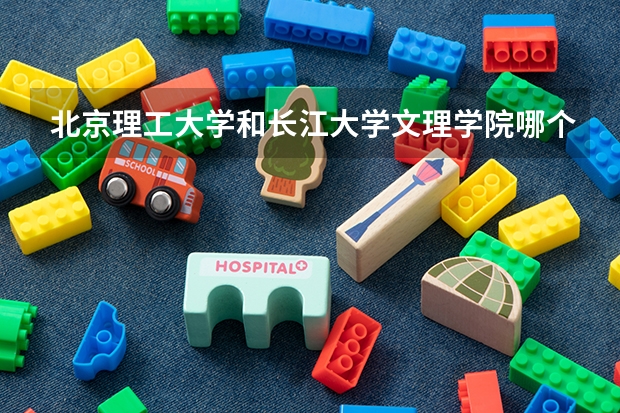 北京理工大学和长江大学文理学院哪个比较好 历年录取分数线对比