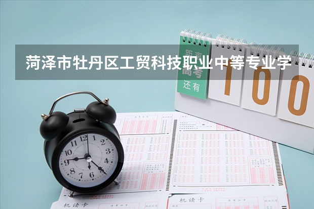 菏泽市牡丹区工贸科技职业中等专业学校好的专业有哪些 菏泽市牡丹区工贸科技职业中等专业学校每个专业招生情况