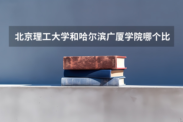 北京理工大学和哈尔滨广厦学院哪个比较好 历年录取分数线对比