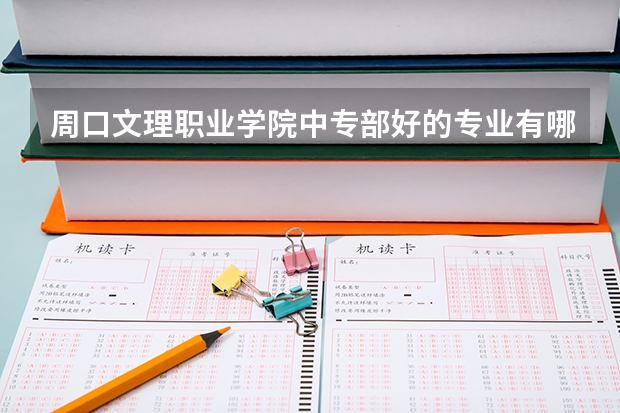 周口文理职业学院中专部好的专业有哪些 周口文理职业学院中专部每个专业招生情况
