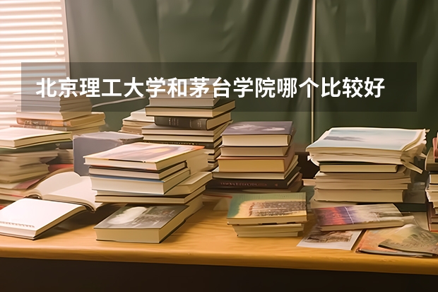 北京理工大学和茅台学院哪个比较好 历年录取分数线对比