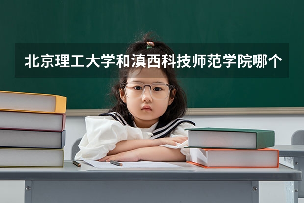 北京理工大学和滇西科技师范学院哪个比较好 历年录取分数线对比