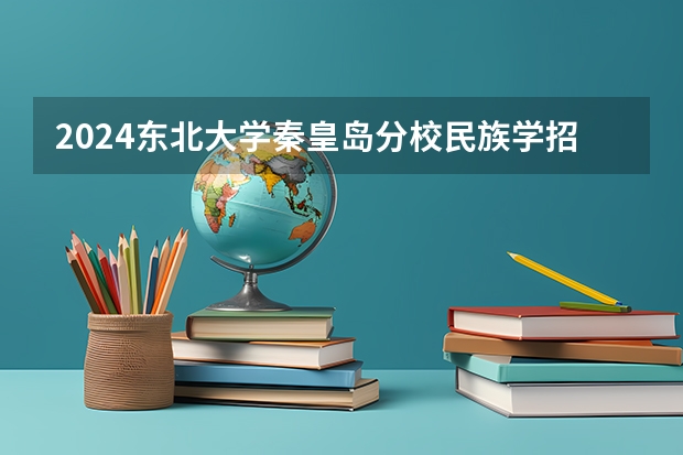 2024东北大学秦皇岛分校民族学招生分数线是多少 东北大学秦皇岛分校民族学专业历年分数线总汇