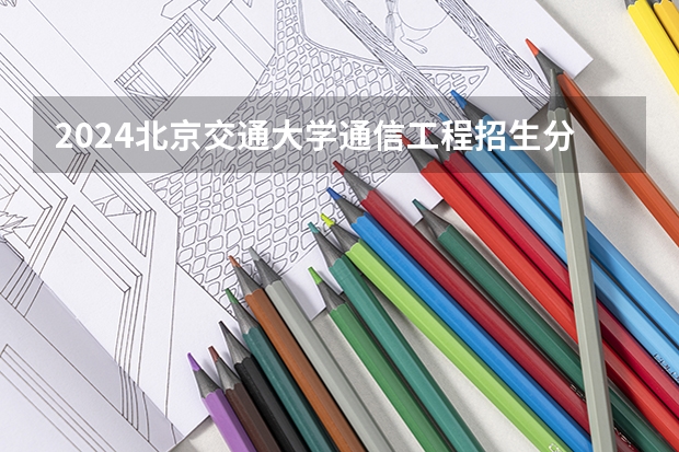 2024北京交通大学通信工程招生分数线是多少 北京交通大学通信工程专业历年分数线总汇