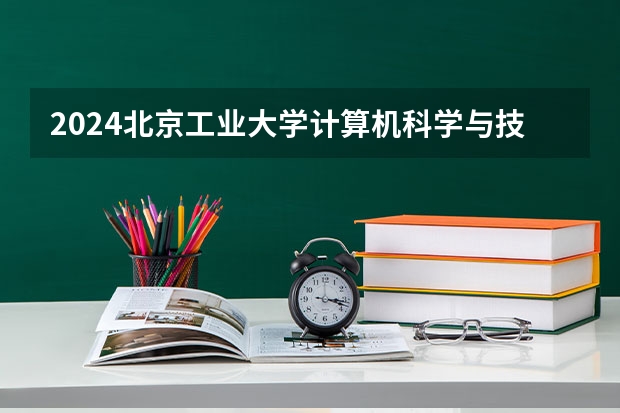 2024北京工业大学计算机科学与技术招生分数线是多少 北京工业大学计算机科学与技术专业历年分数线总汇