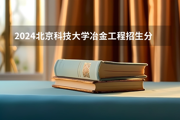 2024北京科技大学冶金工程招生分数线是多少 北京科技大学冶金工程专业历年分数线总汇