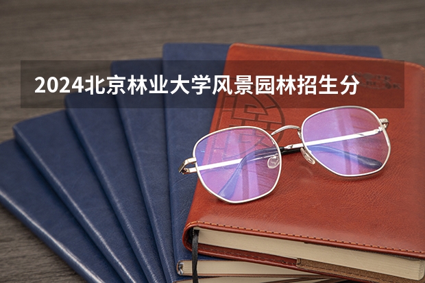 2024北京林业大学风景园林招生分数线是多少 北京林业大学风景园林专业历年分数线总汇