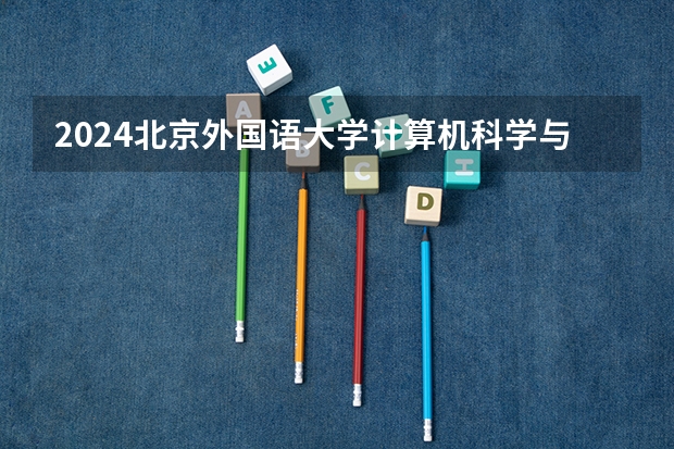 2024北京外国语大学计算机科学与技术招生分数线是多少 北京外国语大学计算机科学与技术专业历年分数线总汇