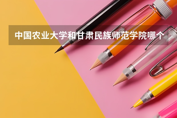 中国农业大学和甘肃民族师范学院哪个比较好 历年录取分数线对比